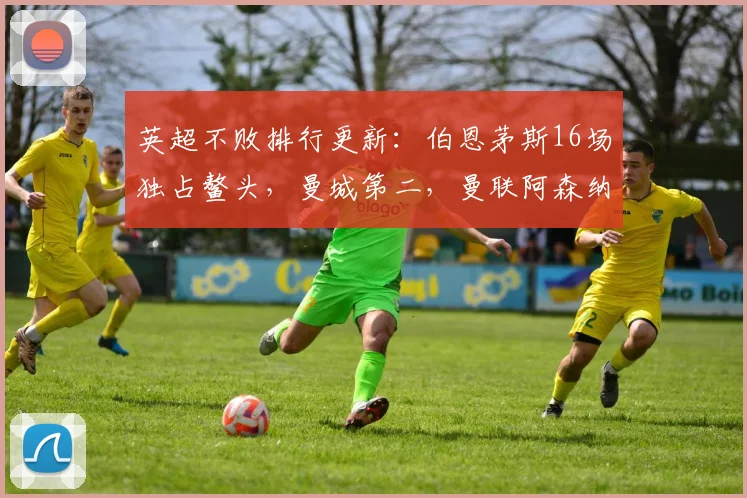 英超不败排行更新：伯恩茅斯16场独占鳌头，曼城第二，曼联阿森纳第三