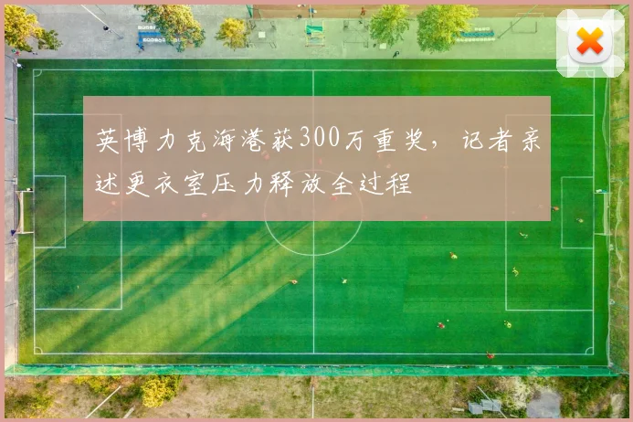 英博力克海港获300万重奖，记者亲述更衣室压力释放全过程