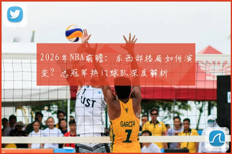 2026年NBA前瞻:东西部格局如何演变?总冠军热门球队深度解析