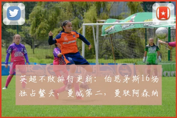 英超不败排行更新：伯恩茅斯16场独占鳌头，曼城第二，曼联阿森纳第三
