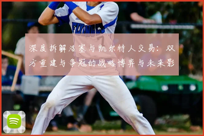 深度拆解活塞与凯尔特人交易：双方重建与争冠的战略博弈与未来影响