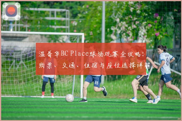 温哥华BC Place球场观赛全攻略:购票、交通、住宿与座位选择详解