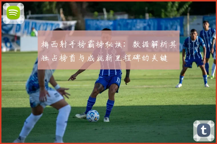 梅西射手榜霸榜秘诀：数据解析其独占榜首与成就新里程碑的关键