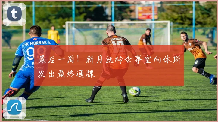 最后一周！新月就转会事宜向休斯发出最终通牒