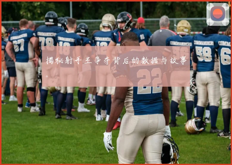 揭秘射手王争夺背后的数据与故事。