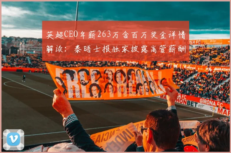 英超CEO年薪263万含百万奖金详情解读:泰晤士报独家披露高管薪酬构成