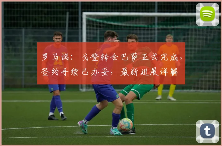 罗马诺：戈登转会巴萨正式完成，签约手续已办妥，最新进展详解