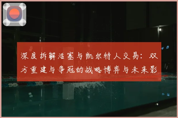 深度拆解活塞与凯尔特人交易:双方重建与争冠的战略博弈与未来影响
