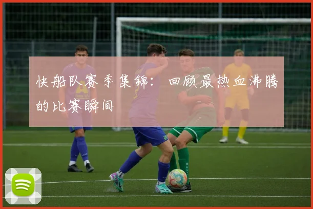 快船队赛季集锦:回顾最热血沸腾的比赛瞬间