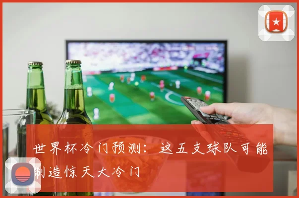 世界杯冷门预测:这五支球队可能制造惊天大冷门