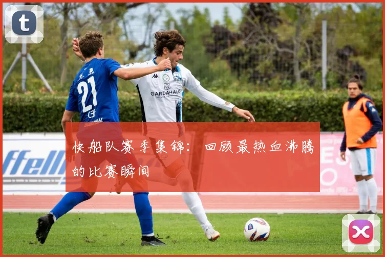 快船队赛季集锦：回顾最热血沸腾的比赛瞬间