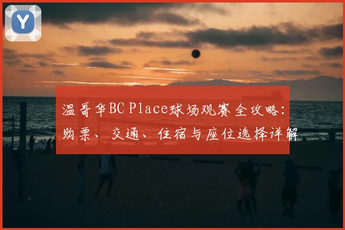 温哥华BC Place球场观赛全攻略：购票、交通、住宿与座位选择详解