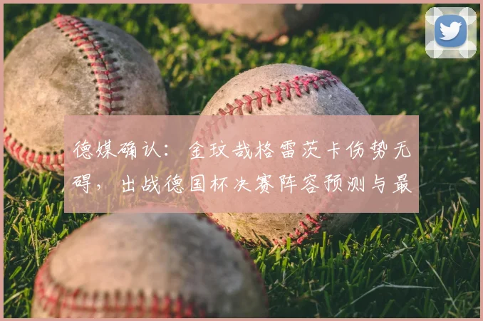 德媒确认：金玟哉格雷茨卡伤势无碍，出战德国杯决赛阵容预测与最新伤情解析