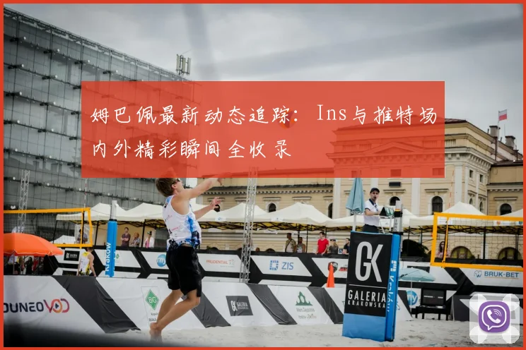 姆巴佩最新动态追踪：Ins与推特场内外精彩瞬间全收录